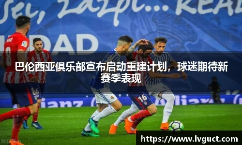 巴伦西亚俱乐部宣布启动重建计划，球迷期待新赛季表现