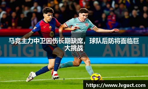 马竞主力中卫因伤长期缺席，球队后防将面临巨大挑战