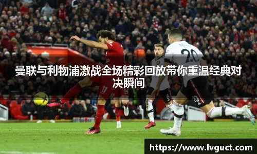 曼联与利物浦激战全场精彩回放带你重温经典对决瞬间