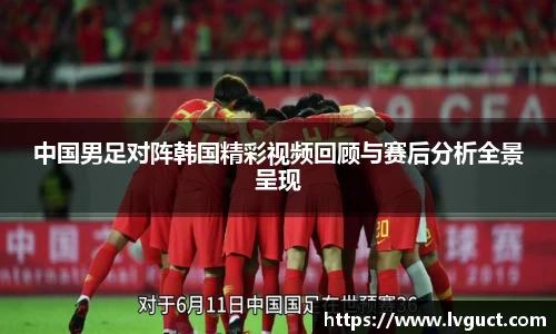 中国男足对阵韩国精彩视频回顾与赛后分析全景呈现