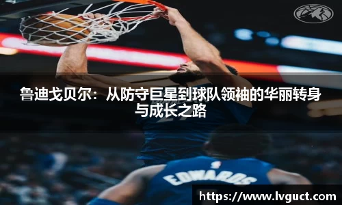 鲁迪戈贝尔：从防守巨星到球队领袖的华丽转身与成长之路