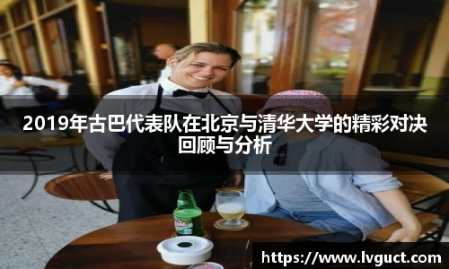 2019年古巴代表队在北京与清华大学的精彩对决回顾与分析