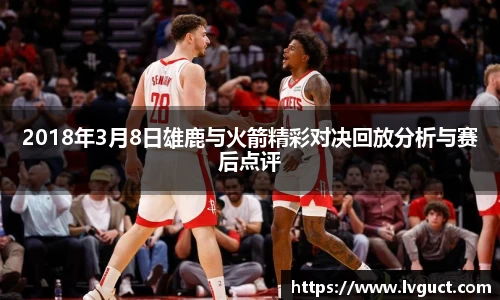 2018年3月8日雄鹿与火箭精彩对决回放分析与赛后点评