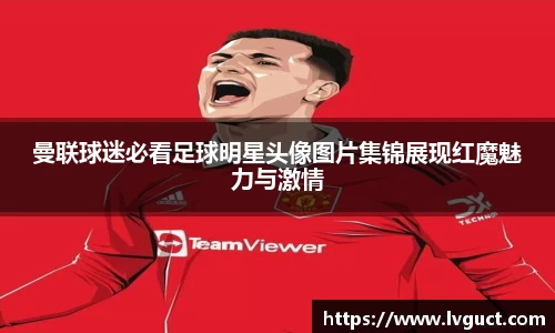 曼联球迷必看足球明星头像图片集锦展现红魔魅力与激情