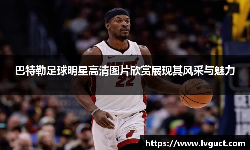 巴特勒足球明星高清图片欣赏展现其风采与魅力