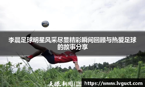 李晨足球明星风采尽显精彩瞬间回顾与热爱足球的故事分享