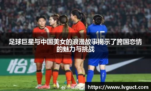 足球巨星与中国美女的浪漫故事揭示了跨国恋情的魅力与挑战
